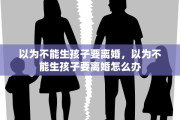 以为不能生孩子要离婚，以为不能生孩子要离婚怎么办