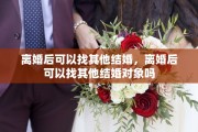 离婚后可以找其他结婚，离婚后可以找其他结婚对象吗