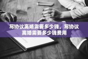 写协议离婚需要多少钱,写协议离婚需要多少钱费用 写协议离婚需要多少钱,写协议离婚需要多少钱费用