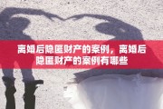离婚后隐匿财产的案例，离婚后隐匿财产的案例有哪些