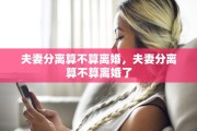 夫妻分离算不算离婚，夫妻分离算不算离婚了