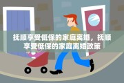 抚顺享受低保的家庭离婚，抚顺享受低保的家庭离婚政策