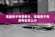 离婚男子有房有车，离婚男子有房有车怎么办