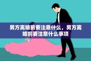 男方离婚前要注意什么,男方离婚前要注意什么事项 男方离婚前要注意什么,男方离婚前要注意什么事项