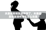 夫妻闹离婚发现怀孕了，夫妻闹离婚发现怀孕了怎么处理