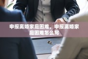 申报离婚家庭困难，申报离婚家庭困难怎么写