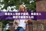 单身女人带孩子离婚,单身女人带孩子离婚怎么判 单身女人带孩子离婚,单身女人带孩子离婚怎么判