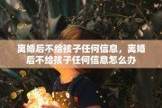 离婚后不给孩子任何信息，离婚后不给孩子任何信息怎么办