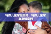 特殊儿童家庭离婚，特殊儿童家庭离婚案例