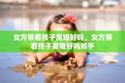 女方带着孩子离婚好吗，女方带着孩子离婚好吗知乎