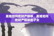 离婚如何把财产转移，离婚如何把财产转移到子女