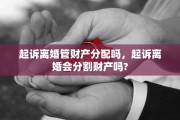 起诉离婚管财产分配吗，起诉离婚会分割财产吗?