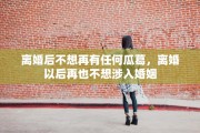 离婚后不想再有任何瓜葛，离婚以后再也不想涉入婚姻