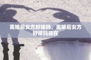 离婚后女方好嫁吗，离婚后女方好嫁吗现在