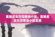 离婚后女方同意给小孩，离婚后女方同意给小孩买房