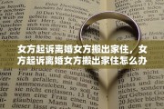 女方起诉离婚女方搬出家住，女方起诉离婚女方搬出家住怎么办