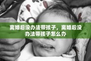 离婚后没办法带孩子，离婚后没办法带孩子怎么办