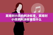 离婚时小孩的判决标准，离婚时小孩的判决标准是什么