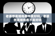 老婆想离婚拖着不离好吗，老婆想离婚拖着不离好吗