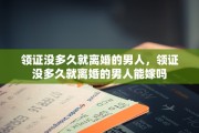 领证没多久就离婚的男人，领证没多久就离婚的男人能嫁吗