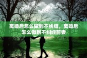 离婚后怎么做到不纠缠，离婚后怎么做到不纠缠前妻