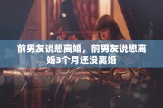 前男友说想离婚，前男友说想离婚3个月还没离婚