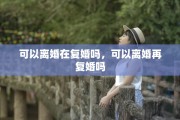 可以离婚在复婚吗，可以离婚再复婚吗