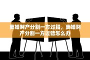 离婚财产分割一方过错，离婚财产分割一方过错怎么办