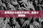 离婚纠纷分居后不算吗，离婚分居期间