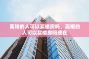 离婚的人可以买楼房吗，离婚的人可以买楼房吗现在