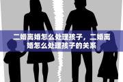 二婚离婚怎么处理孩子，二婚离婚怎么处理孩子的关系