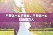 不跟你一心的离婚，不跟你一心的离婚女人