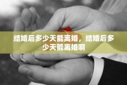 结婚后多少天能离婚，结婚后多少天能离婚啊
