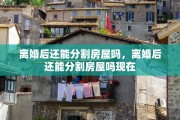 离婚后还能分割房屋吗，离婚后还能分割房屋吗现在