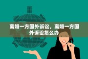 离婚一方国外诉讼，离婚一方国外诉讼怎么办