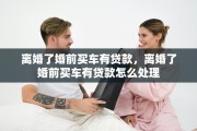 离婚了婚前买车有贷款，离婚了婚前买车有贷款怎么处理