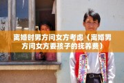 离婚时男方问女方考虑（离婚男方问女方要孩子的抚养费）