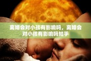离婚会对小孩有影响吗，离婚会对小孩有影响吗知乎