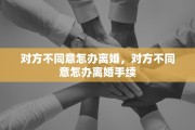 对方不同意怎办离婚，对方不同意怎办离婚手续