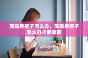 离婚后被子怎么办，离婚后被子怎么办才能拿回