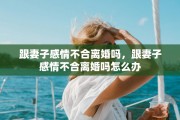 跟妻子感情不合离婚吗，跟妻子感情不合离婚吗怎么办