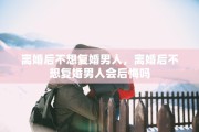 离婚后不想复婚男人，离婚后不想复婚男人会后悔吗
