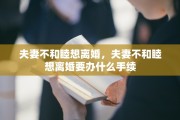 夫妻不和睦想离婚，夫妻不和睦想离婚要办什么手续