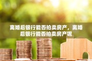 离婚后银行能否拍卖房产，离婚后银行能否拍卖房产呢