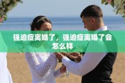 强迫症离婚了，强迫症离婚了会怎么样
