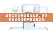 婚前公司闹离婚股权变更，婚前公司闹离婚股权变更怎么办