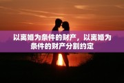 以离婚为条件的财产,以离婚为条件的财产分割约定 以离婚为条件的财产,以离婚为条件的财产分割约定