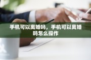 手机可以离婚吗，手机可以离婚吗怎么操作