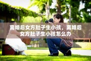 离婚后女方肚子生小孩，离婚后女方肚子生小孩怎么办