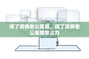 得了肾病老公离婚，得了肾病老公离婚怎么办